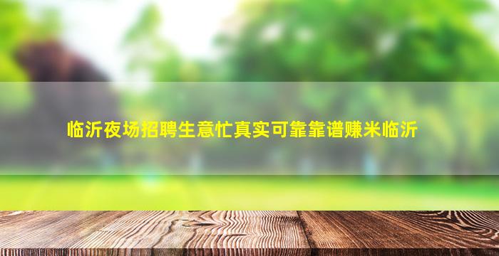 临沂夜场招聘生意忙真实可靠靠谱赚米临沂