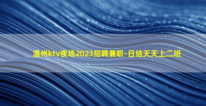 温州ktv夜场2023招聘兼职-日结天天上二班