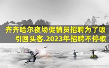 齐齐哈尔夜场促销员招聘为了吸引回头客.2023年招聘不停歇